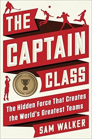 The Captain Class: The Hidden Force that Creates the World's Greatest Teams by Sam Walker