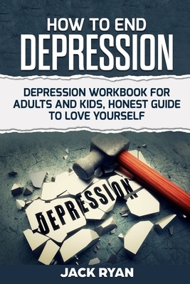 How To End Depression: depression workbook for adults and kids, honest guide to love yourself by Jack Ryan