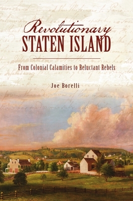 Revolutionary Staten Island: From Colonial Calamities to Reluctant Rebels by Joe Borelli