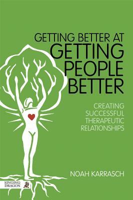 Getting Better at Getting People Better: Creating Successful Therapeutic Relationships by Noah Karrasch