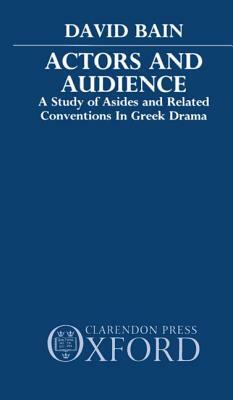 Actors and Audience: A Study of Asides and Related Conventions in Greek Drama by David Bain