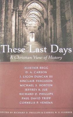 These Last Days: A Christian View Of History by Alistair Begg, Richard D. Phillips, Jeffrey K. Jue, J. Ligon Duncan III, Paul David Tripp, D.A. Carson, Sinclair B. Ferguson, Cornelis P. Venema, Michael S. Horton, Gabriel N.E. Fluhrer