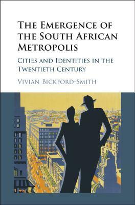The Emergence of the South African Metropolis: Cities and Identities in the Twentieth Century by Vivian Bickford-Smith
