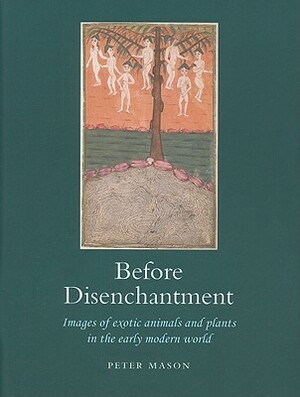 Before Disenchantment: Images of Exotic Animals and Plants in the Early Modern World by Peter Mason