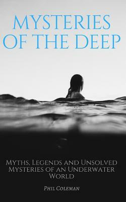 Mysteries of the Deep: Myths, Legends and Unsolved Mysteries of an Underwater World by Phil Coleman