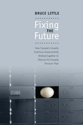 Fixing the Future: How Canada's Usually Fractious Governments Worked Together to Rescue the Canada Pension Plan by Bruce Little