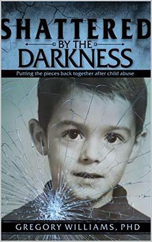 Shattered By The Darkness: Putting the Pieces Back Together After Child Abuse by Gregory Williams, Gregory Williams