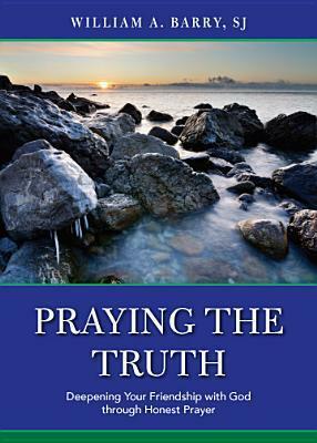 Praying the Truth Deepening Your Friendship with God through Honesty by William A. Barry