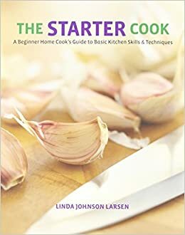 The Starter Cook: A Beginner Home Cook's Guide to Basic Kitchen Skills & Techniques by Linda Johnson Larsen