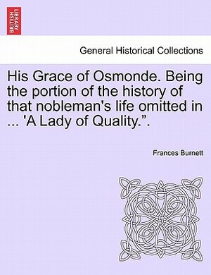 His Grace of Osmonde. Being the Portion of the History of That Nobleman's Life Omitted in ... 'a Lady of Quality.." by Frances Hodgson Burnett