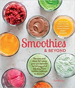 Smoothies and Beyond: Recipes and ideas for using your pro-blender for any meal of the day from batters to soups to desserts by Tori Ritchie
