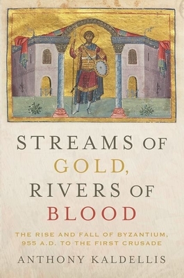 Streams of Gold, Rivers of Blood: The Rise and Fall of Byzantium, 955 A.D. to the First Crusade by Anthony Kaldellis