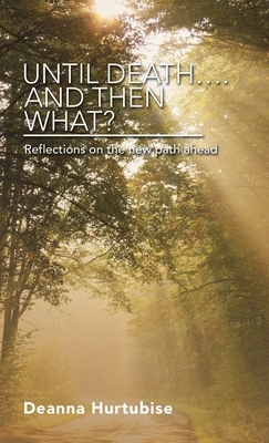 Until Death.... and Then What?: Reflections on the New Path Ahead by Deanna Hurtubise