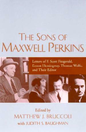 The Sons of Maxwell Perkins: Letters of F. Scott Fitzgerald, Ernest Hemingway, Thomas Wolfe, and Their Editor by Matthew J. Bruccoli, Maxwell E. Perkins, Judith S. Baughman