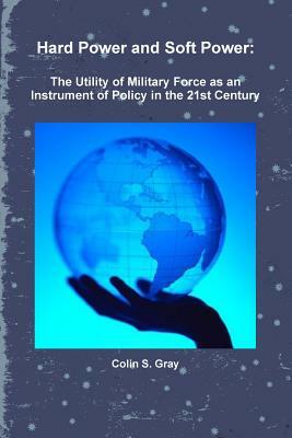 Hard Power and Soft Power: The Utility of Military Force as an Instrument of Policy in the 21st Century by Colin S. Gray