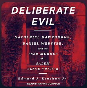 Deliberate Evil: Nathaniel Hawthorne, Daniel Webster, and the 1830 Murder of a Salem Slave Trader by Edward J Renehan