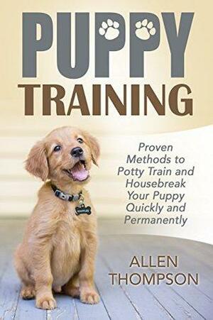 Puppy Training: Proven Methods to Potty Train and Housebreak Your Puppy Quickly and Permanently by Allen Thompson