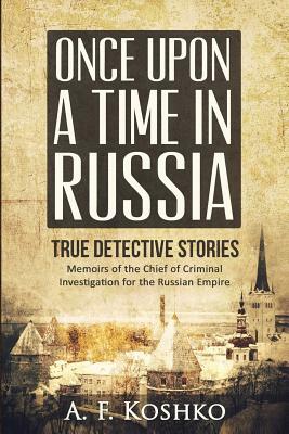 Once Upon a Time in Russia: Memoirs of the Chief of Criminal Investigation for the Russian Empire by A. F. Koshko