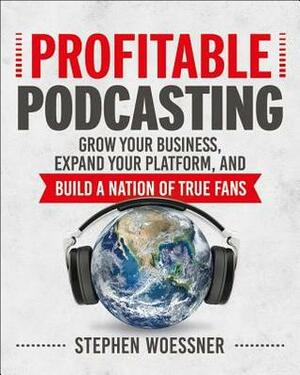 Profitable Podcasting: Grow Your Business, Expand Your Platform, and Build a Nation of True Fans by Stephen Woessner