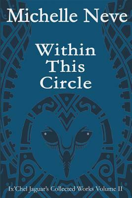 Within This Circle: Ix'Chel Jaguar's Collected Works Volume II-2006 to 2015 by Michelle Neve