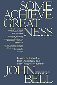 Some Achieve Greatness: Lessons on leadership and character from Shakespeare and one of his greatest admirers by John Bell