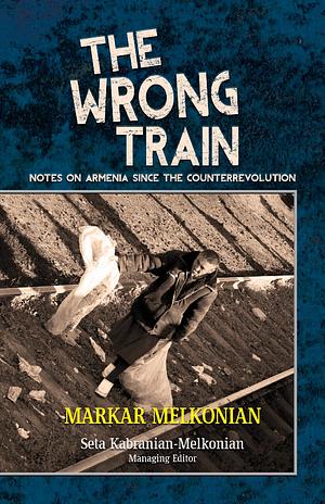 The Wrong Train: Notes on Armenia since the Counterrevolution by Seta Kabranian-Melkonian, Markar Melkonian