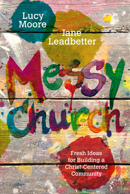 Messy Church: Fresh Ideas for Building a Christ-Centered Community by Jane Leadbetter, Lucy Moore