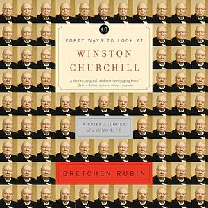 Forty Ways to Look at Winston Churchill: A Brief Account of a Long Life by Gretchen Rubin