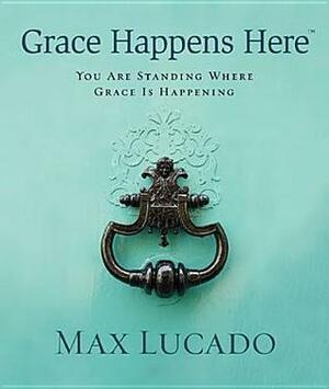 Grace Happens Here: You Are Standing Where Grace is Happening by Max Lucado