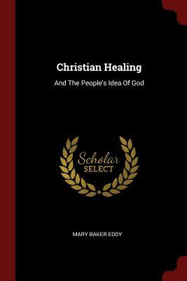 Christian Healing: And the People's Idea of God by Mary Baker Eddy