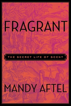 Fragrant: The Secret Life of Scent by Mandy Aftel