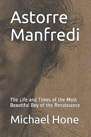 Astorre Manfredi, The most Beautiful Boy of the Italian Renaissance, His Life and Times by Michael Hone