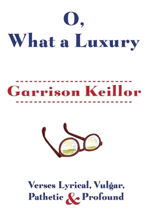 O, What a Luxury: Verses Lyrical, Vulgar, Pathetic & Profound by Garrison Keillor