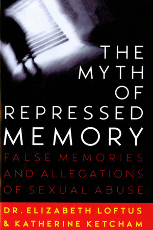 The Myth of Repressed Memory: False Memories and Allegations of Sexual Abuse by Elizabeth F. Loftus, Katherine Ketcham