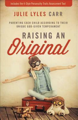 Raising an Original: Parenting Each Child According to Their Unique God-Given Temperament by Julie Lyles Carr