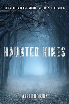 Haunted Hikes: Real Life Stories of Paranormal Activity in the Woods by Maren Horjus