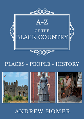 A-Z of the Black Country: Places-People-History by Andrew Homer