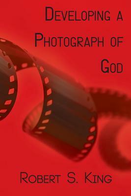 Developing a Photograph of God by Robert S. King