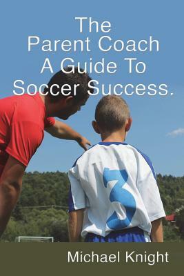 The Parent Coach, a Guide to Soccer Success. by Michael Knight