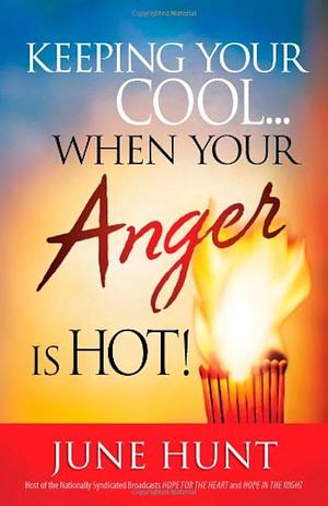 Keeping Your Cool...When Your Anger Is Hot!: Practical Steps to Temper Fiery Emotions by June Hunt