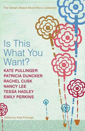 Is this what You Want?: The Asham Award Short-story Collection by Kate Pullinger