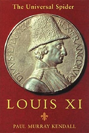 Louis XI: The Universal Spider by Paul Murray Kendall