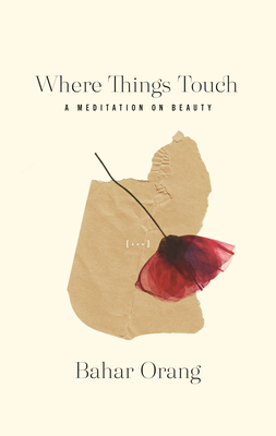 Where Things Touch: A Meditation on Beauty by Bahar Orang