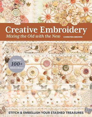 Creative Embroidery, Mixing the Old with the New: Stitch and Embellish Your Stashed Treasures by Christen Brown