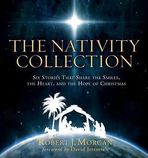 The Nativity Collection: Six Stories that Share the Smiles, the Heart, and the Hope of Christmas by Robert J. Morgan, Robert J. Morgan