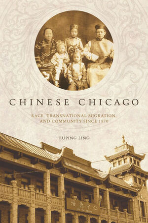 Chinese Chicago: Race, Transnational Migration, and Community Since 1870 by Huping Ling