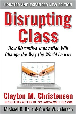 Disrupting Class, Expanded Edition: How Disruptive Innovation Will Change the Way the World Learns by Clayton M. Christensen, Curtis W. Johnson, Michael B. Horn