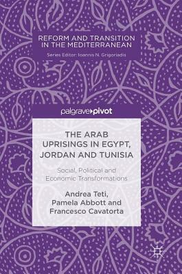 The Arab Uprisings in Egypt, Jordan and Tunisia: Social, Political and Economic Transformations by Francesco Cavatorta, Andrea Teti, Pamela Abbott