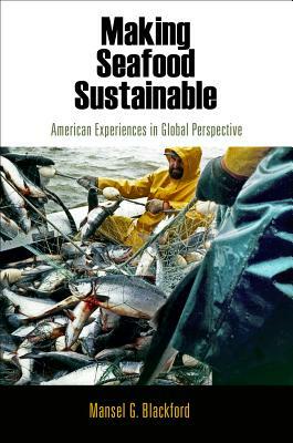 Making Seafood Sustainable: American Experiences in Global Perspective by Mansel G. Blackford