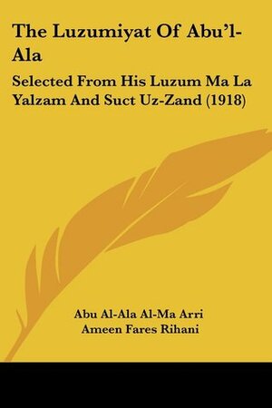 The Luzumiyat Of Abu'l-Ala: Selected From His Luzum Ma La Yalzam And Suct Uz-Zand by Abū al-ʿAlāʾ al-Maʿarrī, Ameen Rihani